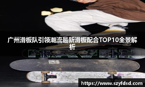 广州滑板队引领潮流最新滑板配合TOP10全景解析