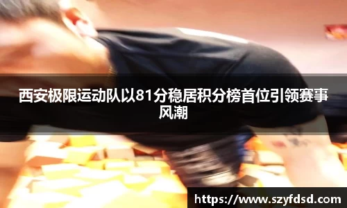 西安极限运动队以81分稳居积分榜首位引领赛事风潮