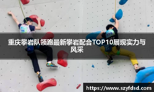 重庆攀岩队领跑最新攀岩配合TOP10展现实力与风采