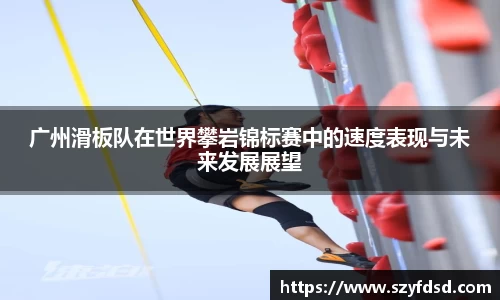 广州滑板队在世界攀岩锦标赛中的速度表现与未来发展展望