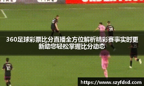 360足球彩票比分直播全方位解析精彩赛事实时更新助您轻松掌握比分动态