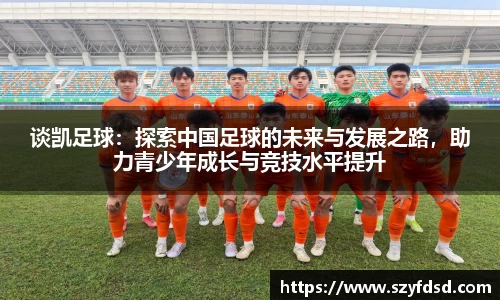 谈凯足球：探索中国足球的未来与发展之路，助力青少年成长与竞技水平提升